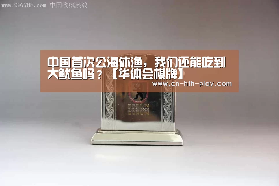 中国首次公海休渔，我们还能吃到大鱿鱼吗？【华体会棋牌】