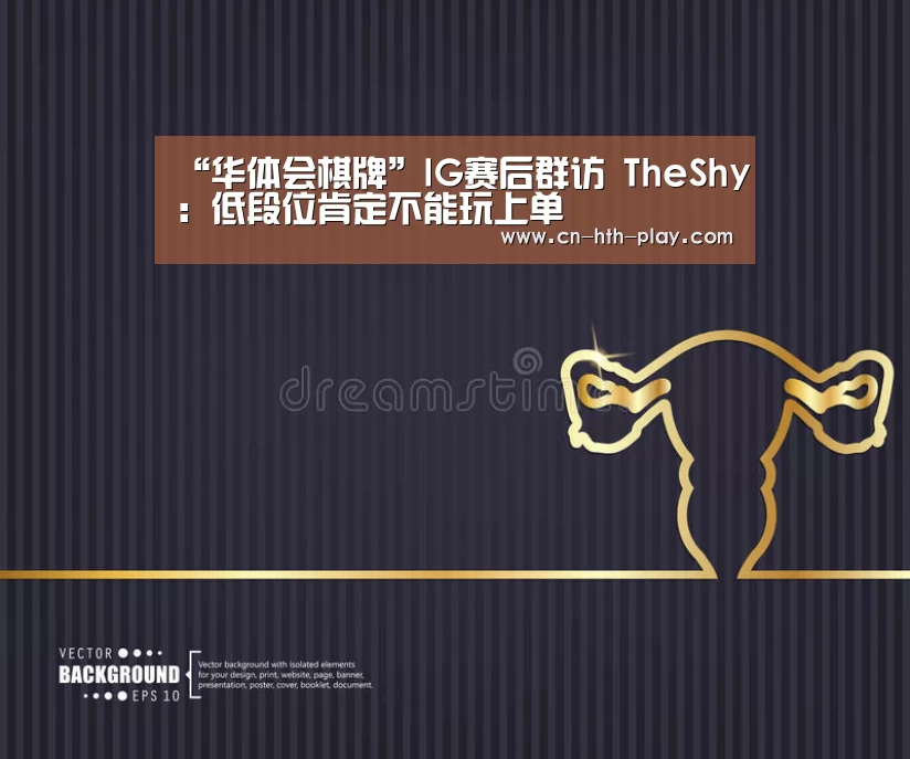 “华体会棋牌”IG赛后群访 TheShy：低段位肯定不能玩上单(图3)