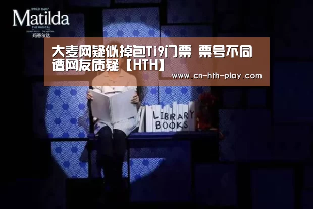 大麦网疑似掉包Ti9门票 票号不同遭网友质疑【HTH】(图2)