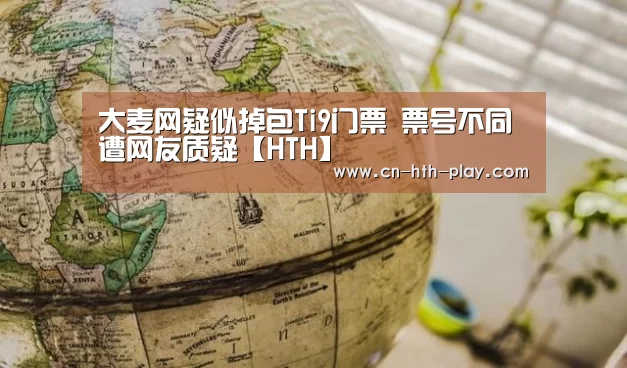大麦网疑似掉包Ti9门票 票号不同遭网友质疑【HTH】(图3)